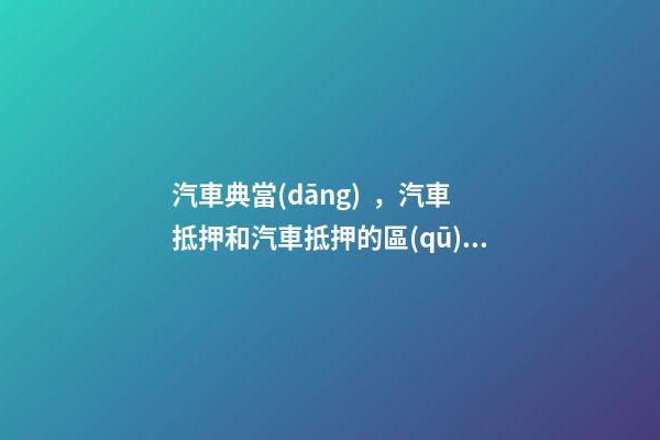 汽車典當(dāng)，汽車抵押和汽車抵押的區(qū)別是什么？